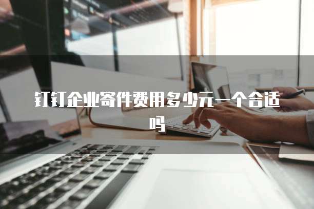 钉钉企业寄件费用多少元一个合适吗