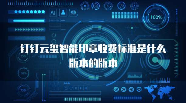 钉钉云玺智能印章收费标准是什么版本的版本