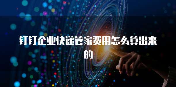 钉钉企业快递管家费用怎么算出来的
