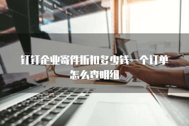 钉钉企业寄件折扣多少钱一个订单怎么查明细