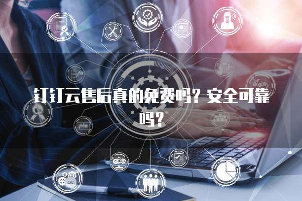 钉钉云售后真的免费吗?安全可靠吗?