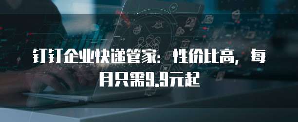 钉钉企业快递管家:性价比高,每月只需9.9元起