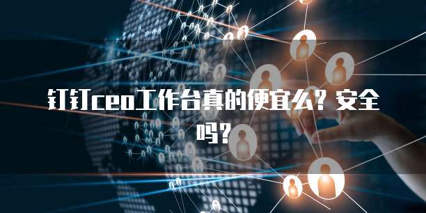钉钉ceo工作台真的便宜么？安全吗？