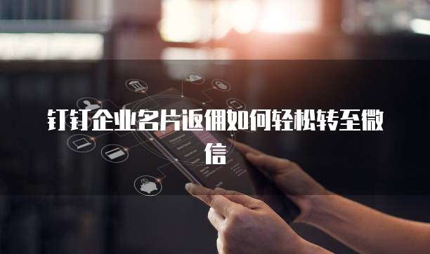 钉钉企业名片返佣如何轻松转至微信