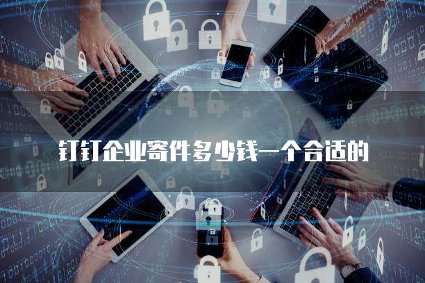钉钉企业寄件多少钱一个合适的