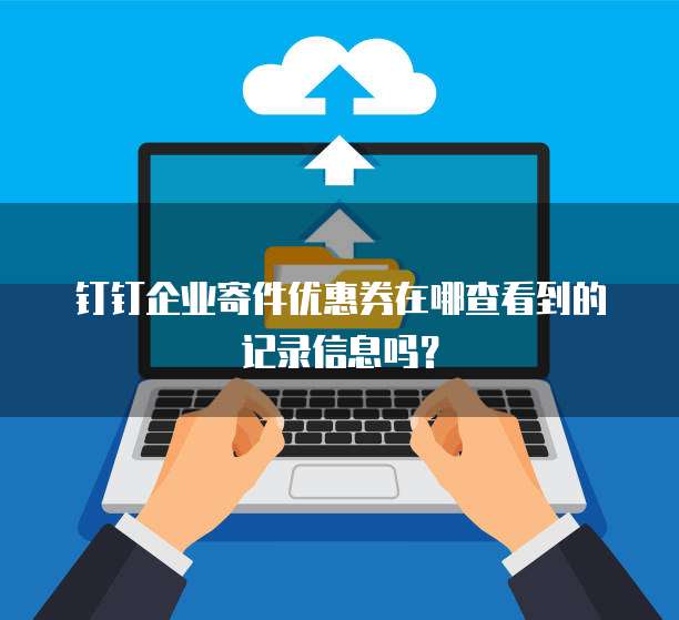 钉钉企业寄件优惠券在哪查看到的记录信息吗?