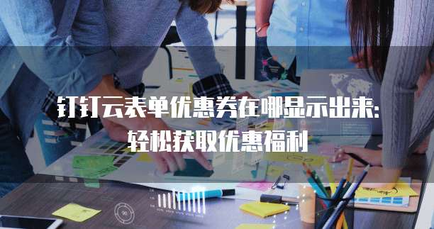 钉钉云表单优惠券在哪显示出来:轻松获取优惠福利