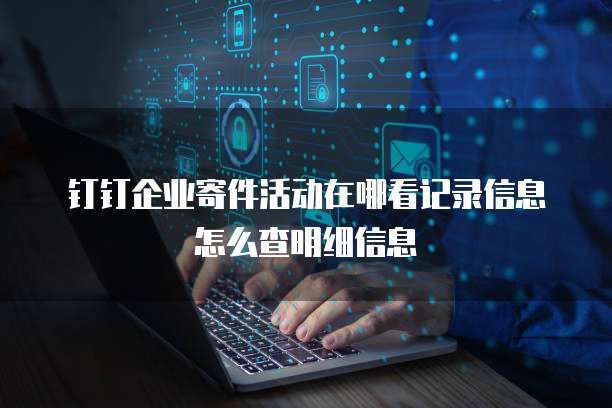 钉钉企业寄件活动在哪看记录信息怎么查明细信息