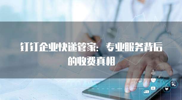 钉钉企业快递管家:专业服务背后的收费真相