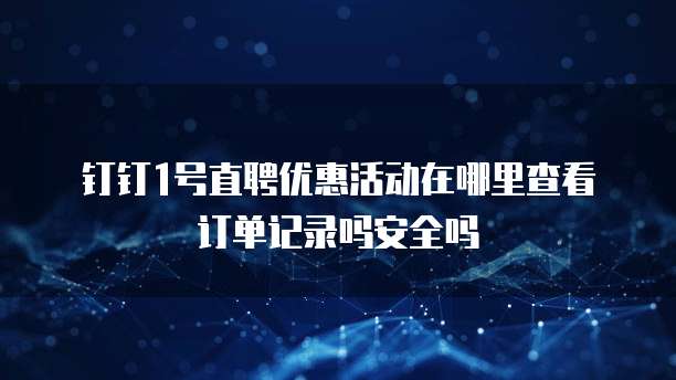 钉钉1号直聘优惠活动在哪里查看订单记录吗安全吗