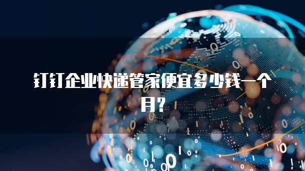 钉钉企业快递管家便宜多少钱一个月?