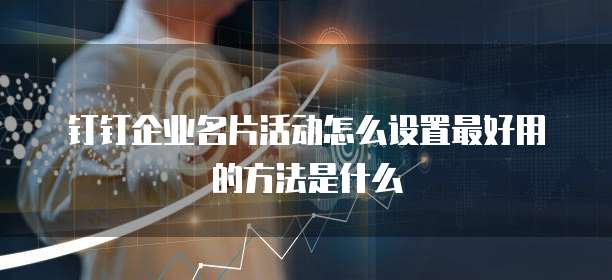 钉钉企业名片活动怎么设置最好用的方法是什么