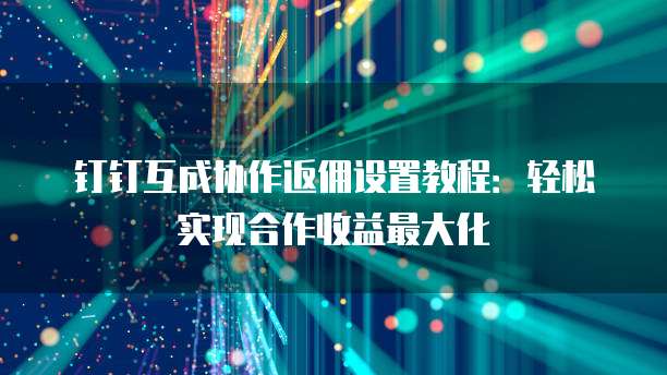 钉钉互成协作返佣设置教程：轻松实现合作收益最大化