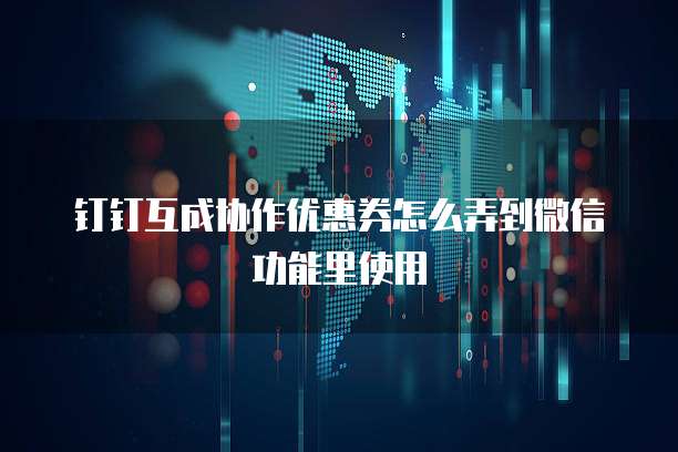 钉钉互成协作优惠券怎么弄到微信功能里使用