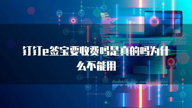 钉钉e签宝要收费吗是真的吗为什么不能用