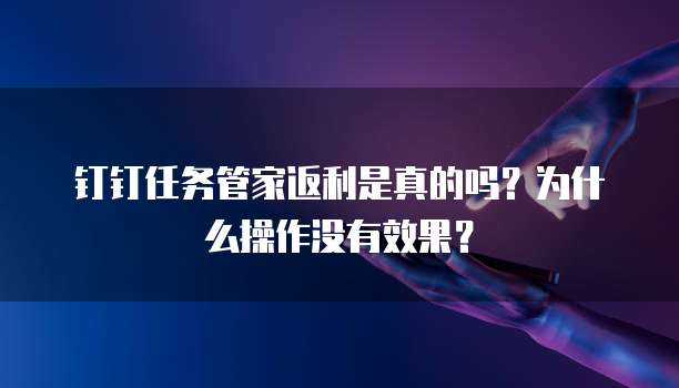 钉钉任务管家返利是真的吗?为什么操作没有效果?