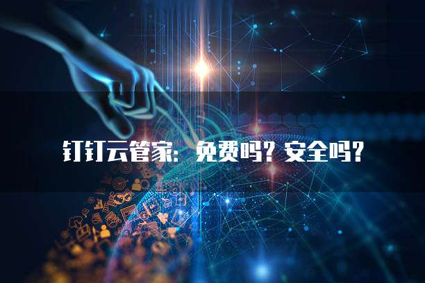 钉钉云管家:免费吗?安全吗?