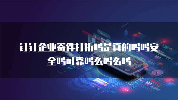 钉钉企业寄件打折吗是真的吗吗安全吗可靠吗么吗么吗
