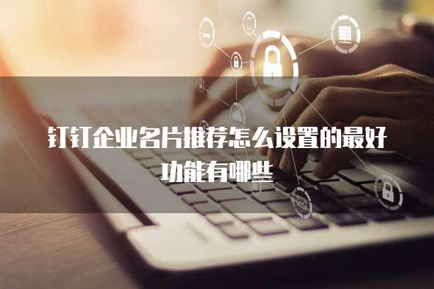 钉钉企业名片推荐怎么设置的最好功能有哪些