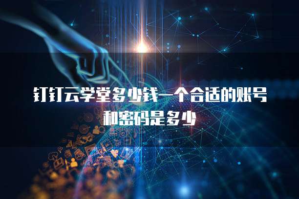 钉钉云学堂多少钱一个合适的账号和密码是多少