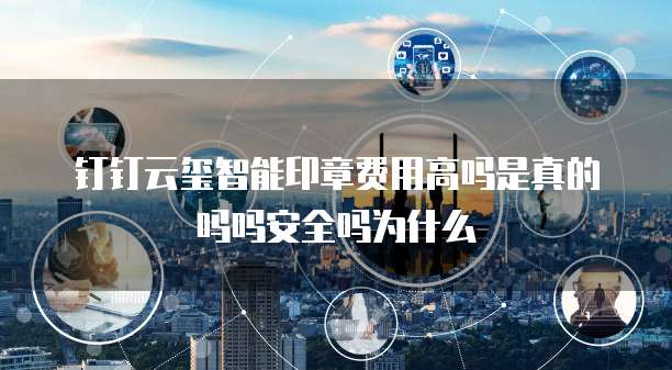 钉钉云玺智能印章费用高吗是真的吗吗安全吗为什么