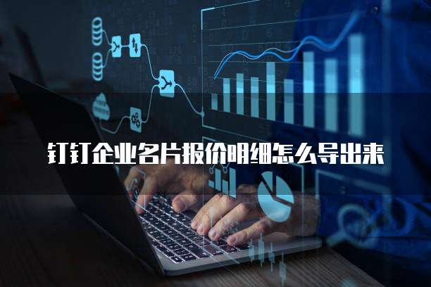 钉钉企业名片报价明细怎么导出来