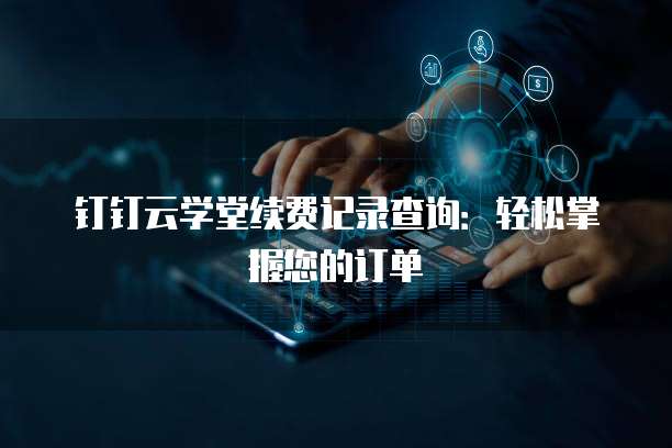 钉钉云学堂续费记录查询:轻松掌握您的订单