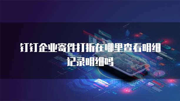 钉钉企业寄件打折在哪里查看明细记录明细吗