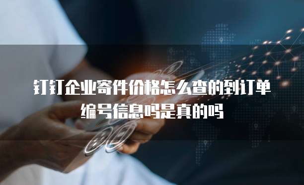 钉钉企业寄件价格怎么查的到订单编号信息吗是真的吗