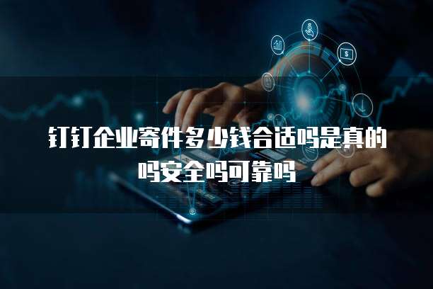 钉钉企业寄件多少钱合适吗是真的吗安全吗可靠吗