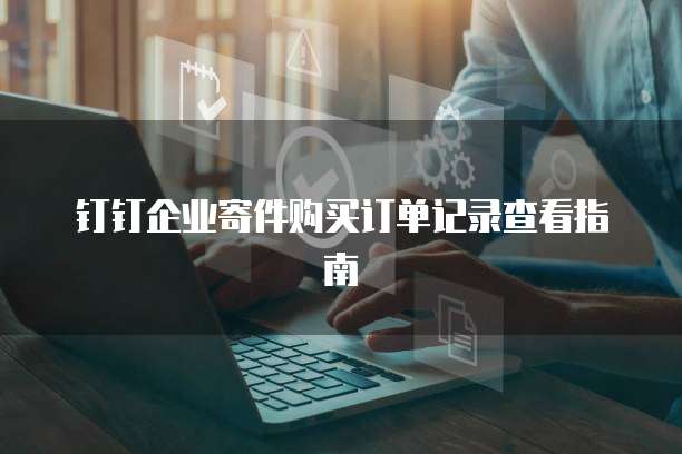 钉钉企业寄件购买订单记录查看指南