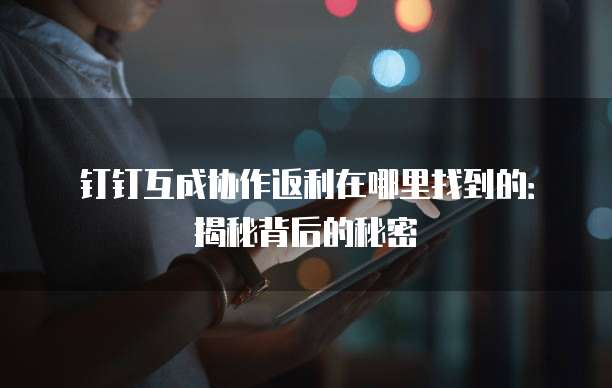 钉钉互成协作返利在哪里找到的:揭秘背后的秘密