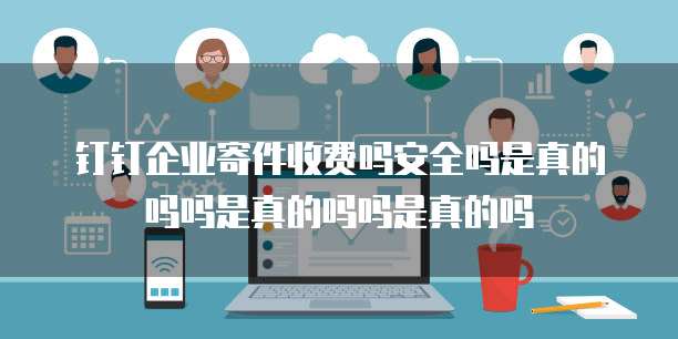 钉钉企业寄件收费吗安全吗是真的吗吗是真的吗吗是真的吗