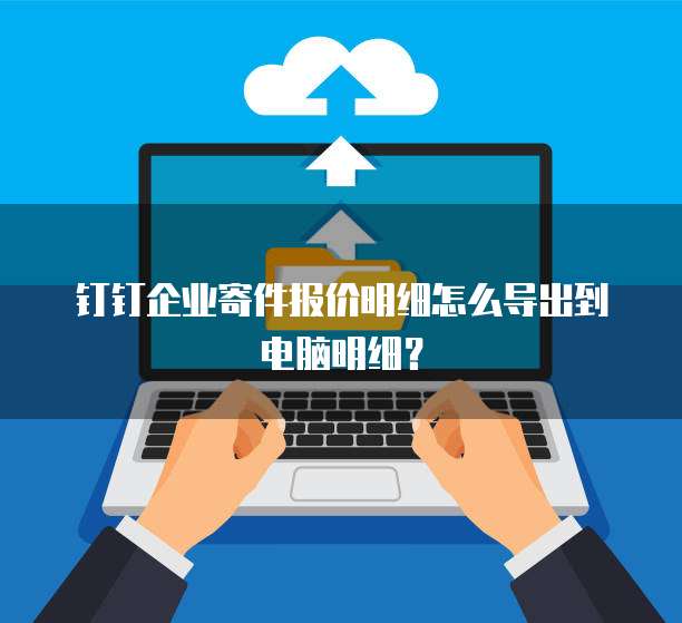 钉钉企业寄件报价明细怎么导出到电脑明细?