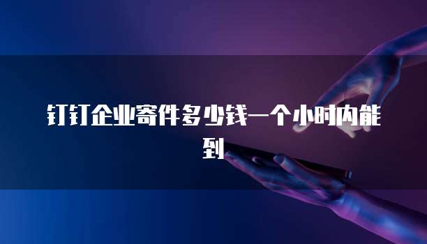 钉钉企业寄件多少钱一个小时内能到