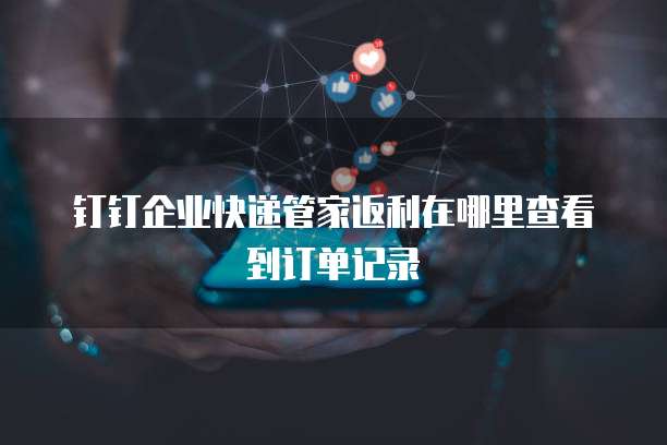 钉钉企业快递管家返利在哪里查看到订单记录