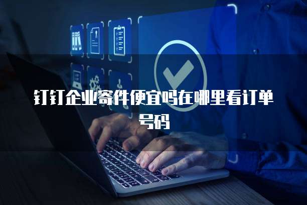 钉钉企业寄件便宜吗在哪里看订单号码