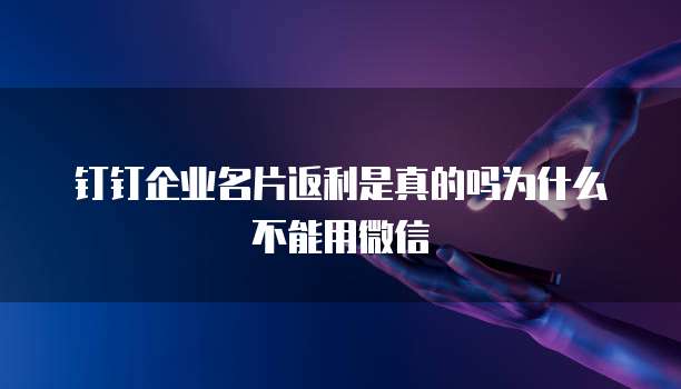 钉钉企业名片返利是真的吗为什么不能用微信