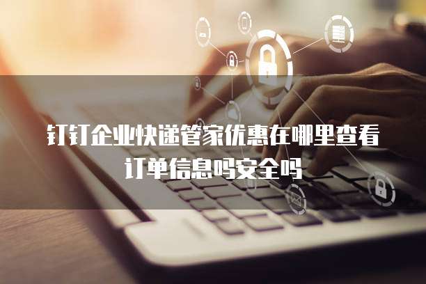 钉钉企业快递管家优惠在哪里查看订单信息吗安全吗