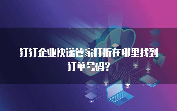 钉钉企业快递管家打折在哪里找到订单号码？