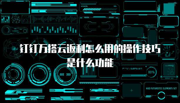 钉钉万搭云返利怎么用的操作技巧是什么功能