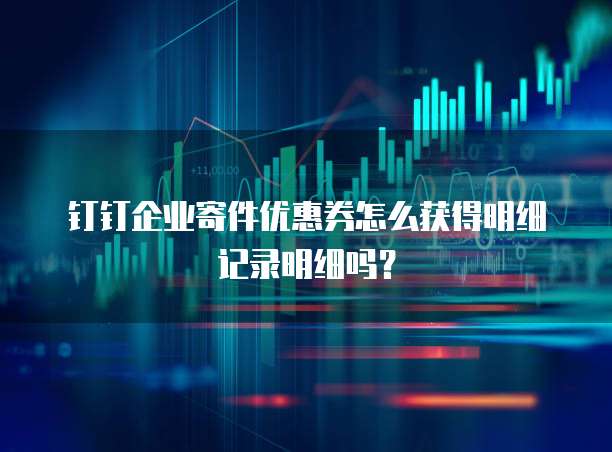 钉钉企业寄件优惠券怎么获得明细记录明细吗?