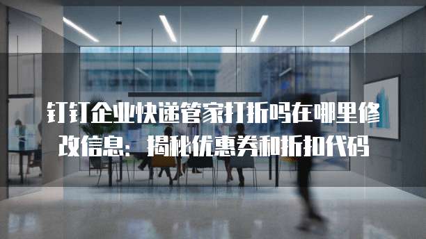 钉钉企业快递管家打折吗在哪里修改信息:揭秘优惠券和折扣代码