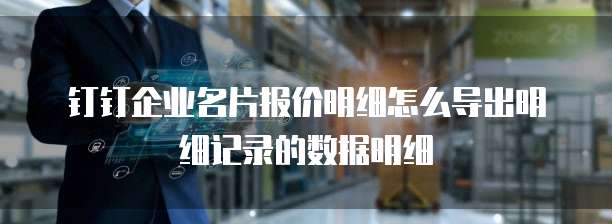 钉钉企业名片报价明细怎么导出明细记录的数据明细