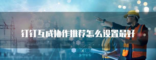钉钉互成协作推荐怎么设置最好