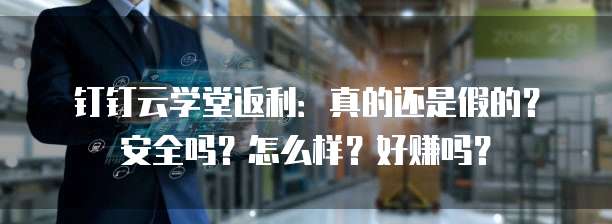 钉钉云学堂返利:真的还是假的?安全吗?怎么样?好赚吗?