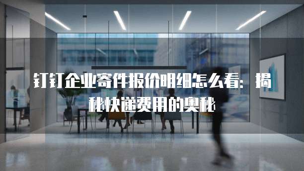 钉钉企业寄件报价明细怎么看:揭秘快递费用的奥秘
