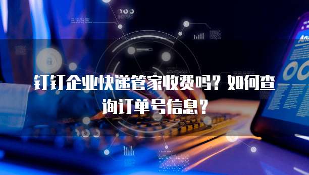 钉钉企业快递管家收费吗?如何查询订单号信息?