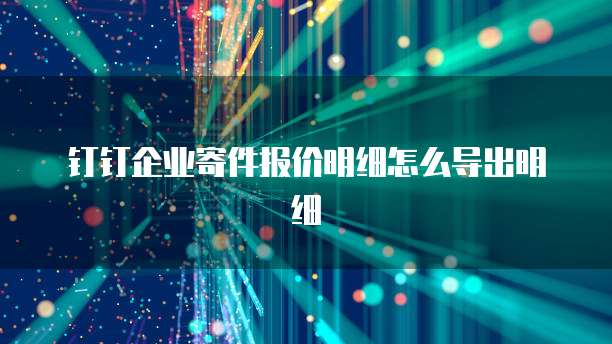 钉钉企业寄件报价明细怎么导出明细