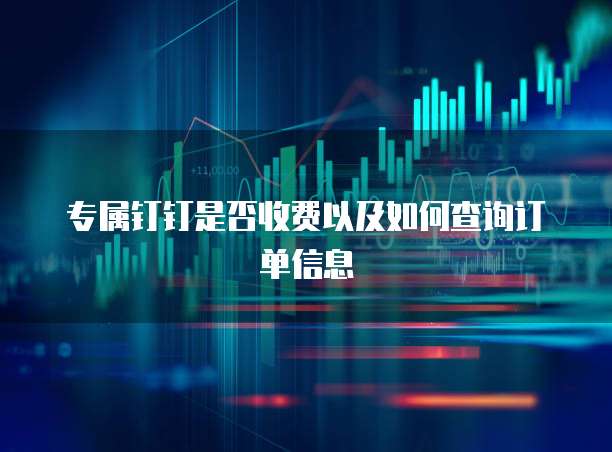 专属钉钉是否收费以及如何查询订单信息